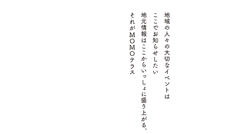 地域の人々の大切なイベントはここでお知らせしたい地元情報はここからいっしょに盛り上がる、それがMOMOテラス