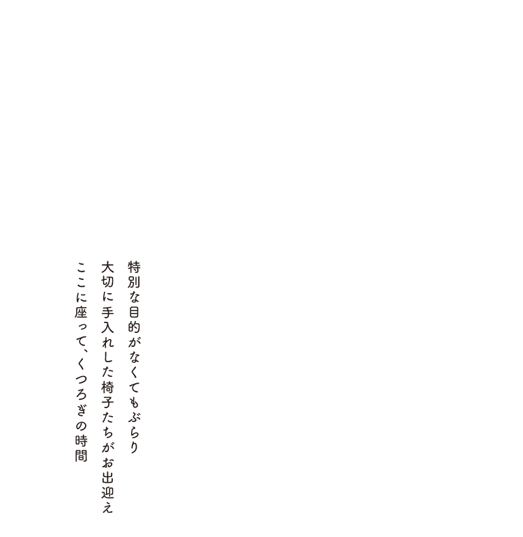 特別な目的がなくてもぶらり大切に手入れした椅子たちがお出迎えここに座って、くつろぎの時間