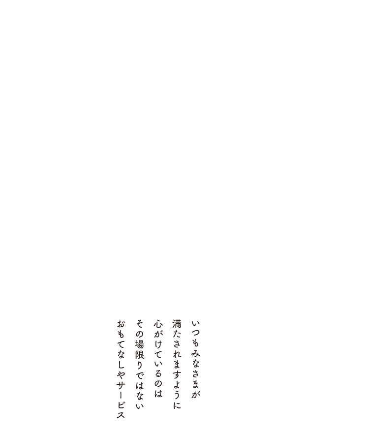 いつもみなさまが満たされますように心がけているのはその場限りではないおもてなしやサービス